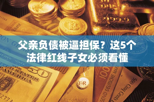 武汉父亲负债被逼担保？这5个法律红线子女必须看懂