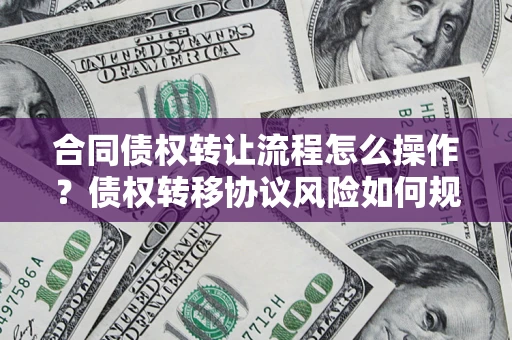 武汉合同债权转让流程怎么操作？债权转移协议风险如何规避？