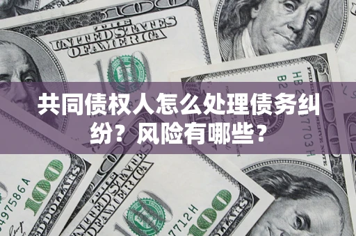武汉共同债权人怎么处理债务纠纷？风险有哪些？
