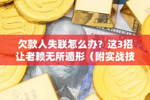 武汉欠款人失联怎么办？这3招让老赖无所遁形（附实战技巧）
