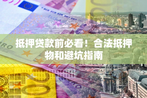 武汉抵押贷款前必看！合法抵押物和避坑指南