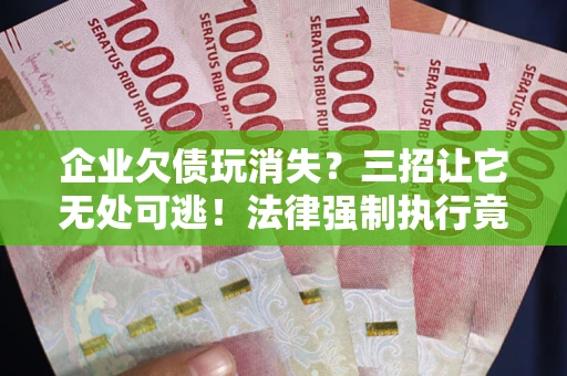 武汉企业欠债玩消失？三招让它无处可逃！法律强制执行竟比讨债公司还狠？